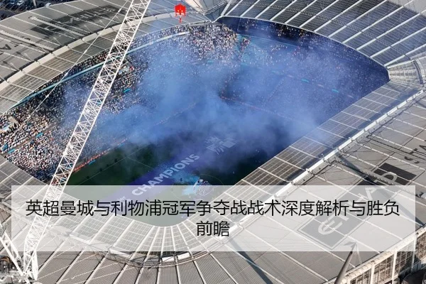 英超曼城与利物浦冠军争夺战战术深度解析与胜负前瞻