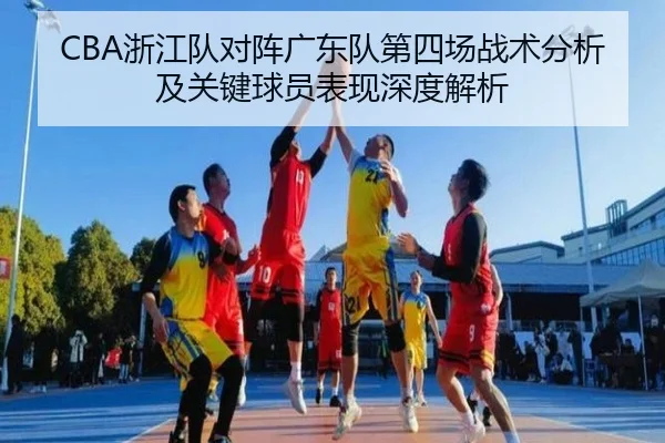 CBA浙江队对阵广东队第四场战术分析及关键球员表现深度解析